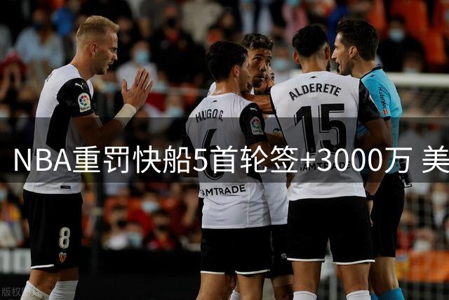 NBA重罚快船5首轮签+3000万 美记称联盟手握铁证